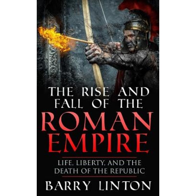 The Rise and Fall of the Roman Empire: Life, Liberty, and the Death of the Republic, Barry Linton (Author)