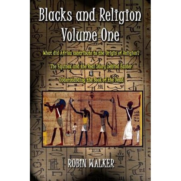 Blacks and Religion Volume One: What Did Africa Contribute to the Origin of Religion? the Equinox and the Real Story Behind Easter & Understanding the, Robin Oliver Walker (Author)