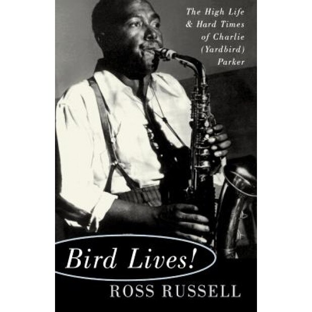 Bird Lives!: The High Life and Hard Times of Charlie (Yardbird) Parker, Ross Russell
