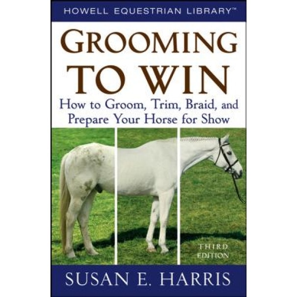 Grooming to Win: How to Groom, Trim, Braid, and Prepare Your Horse for Show, Susan E. Harris