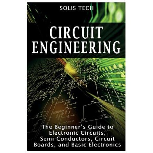 Circuit Engineering: The Beginner's Guide to Electronic Circuits, Semi-Conductors, Circuit Boards, and Basic Electronics, Solis Tech (Author)