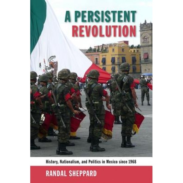 A Persistent Revolution: History, Nationalism, and Politics in Mexico Since 1968, Randal Sheppard (Author)