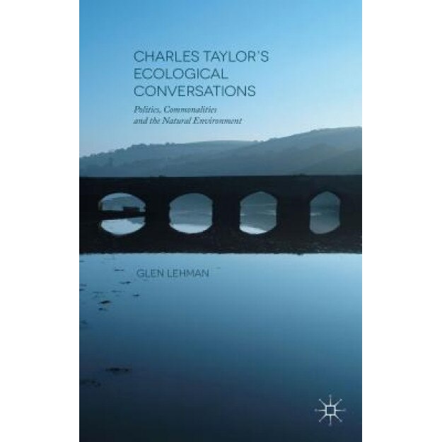Charles Taylor S Ecological Conversations: Politics, Commonalities and the Natural Environment - Glen Lehman (Author)