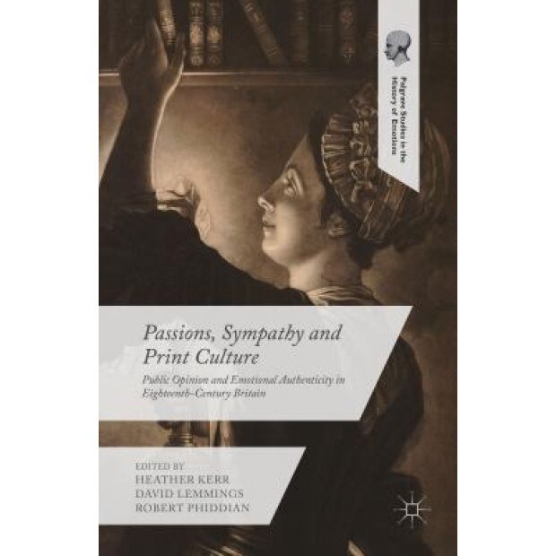 Passions, Sympathy and Print Culture: Public Opinion and Emotional Authenticity in Eighteenth-Century Britain, Heather Kerr (Editor)