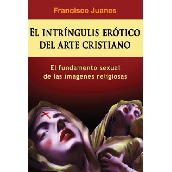 El Intringulis Erotico del Arte Cristiano: El Fundamento Sexual de Las Imagenes Religiosas, Francisco Juanes (Author)