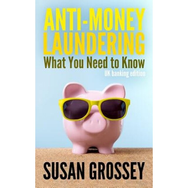 Anti-Money Laundering: What You Need to Know (UK Banking Edition): A Concise Guide to Anti-Money Laundering and Countering the Financing of T - Susan Grossey (Author)