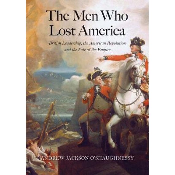 The Men Who Lost America: British Leadership, the American Revolution, and the Fate of the Empire, Andrew J. O'Shaughnessy (Author)
