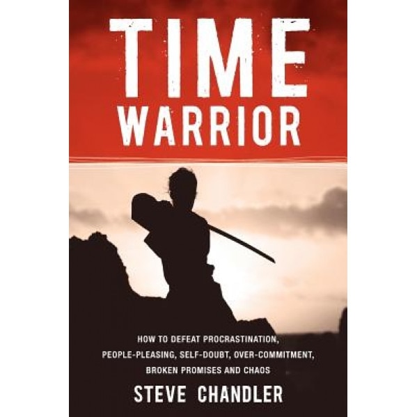 Time Warrior: How to Defeat Procrastination, People-Pleasing, Self-Doubt, Over-Commitment, Broken Promises and Chaos, Steve Chandler (Author)