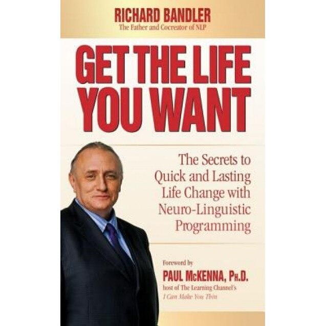 Get the Life You Want: The Secrets to Quick and Lasting Life Change with Neuro-Linguistic Programming, Richard Bandler