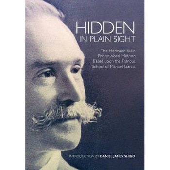 Hidden in Plain Sight: The Herman Klein Phono-Vocal Method Based Upon the Famous School of Manuel Garcia, Daniel Shigo (Author) Hidden in Plain Sight: The Herman Klein Phono-Vocal Method Based Upon the Famous School of Manuel Garcia, Daniel Shigo (Author)