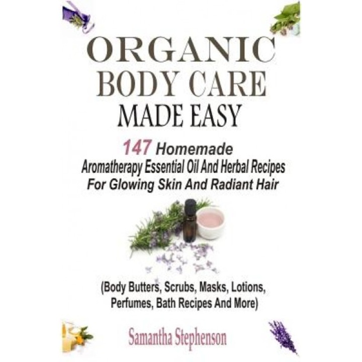 Organic Body Care Made Easy: 147 Homemade Aromatherapy Essential Oil and Herbal Recipes for Glowing Skin and Radiant Hair (Body Butters, Body Scrub, Samantha Stephenson (Author)