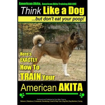 American Akita, American Akita Training AAA Akc Think Like a Dog But Don't Eat Your Poop!: Here's Exactly How to Train Your American Akita, Paul Allen Pearce (Author) American Akita, American Akita Training AAA Akc Think Like a Dog But Don't Eat Your Poop!: Here's Exactly How to Train Your American Akita, Paul Allen Pearce (Author)