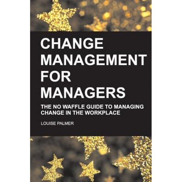 Change Management for Managers: The No Waffle Guide to Managing Change in the Workplace - Louise Palmer (Author)