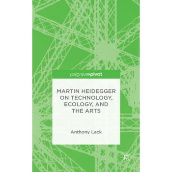 Martin Heidegger on Technology, Ecology, and the Arts, Anthony Lack (Author) Martin Heidegger on Technology, Ecology, and the Arts, Anthony Lack (Author)