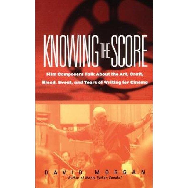 Knowing the Score: Film Composers Talk about the Art, Craft, Blood, Sweat, and Tears of Writing Music for Cinema, David Morgan