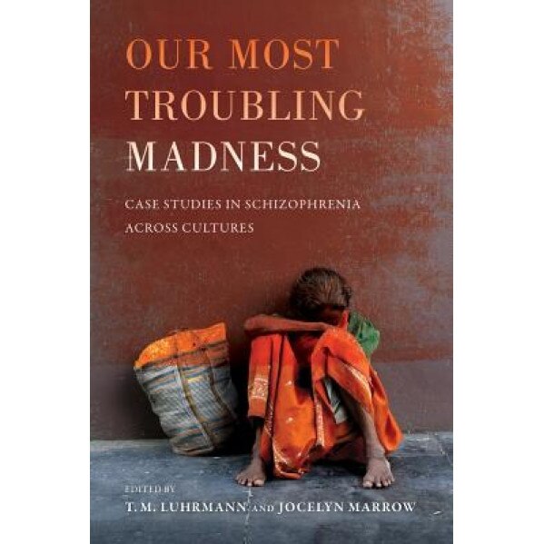 Our Most Troubling Madness: Case Studies in Schizophrenia Across Cultures - Tanya Luhrmann (Editor)