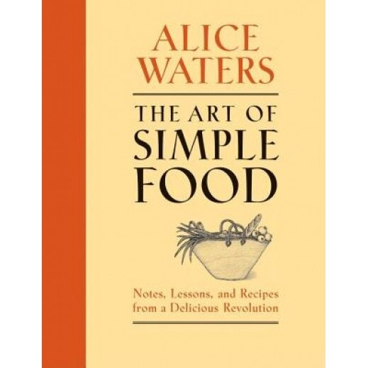 The Art of Simple Food: Notes, Lessons, and Recipes from a Delicious Revolution, Alice Waters
