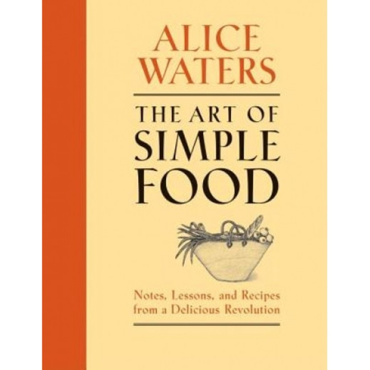 The Art of Simple Food: Notes, Lessons, and Recipes from a Delicious Revolution, Alice Waters