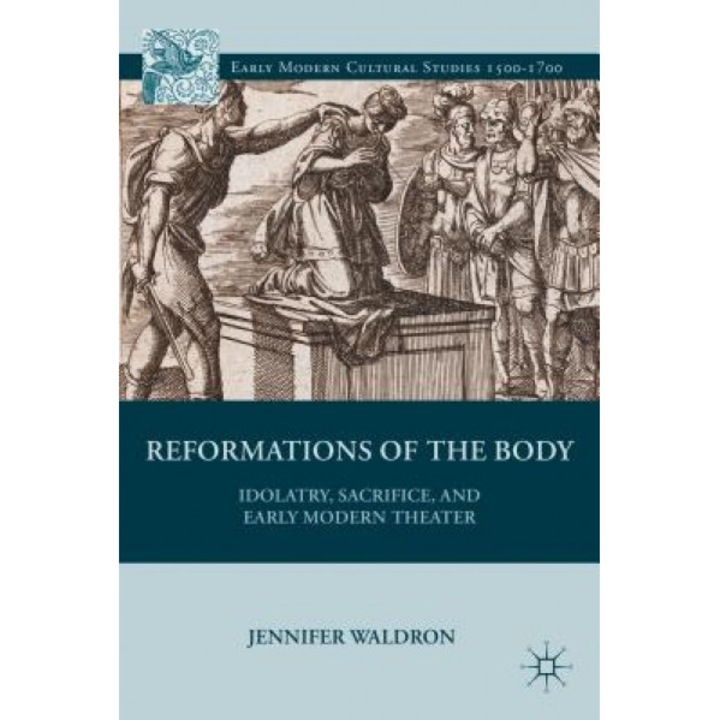 Idolatry, Sacrifice, and Early Modern Theatre: Reformations of the Body, Jennifer Waldron (Author)