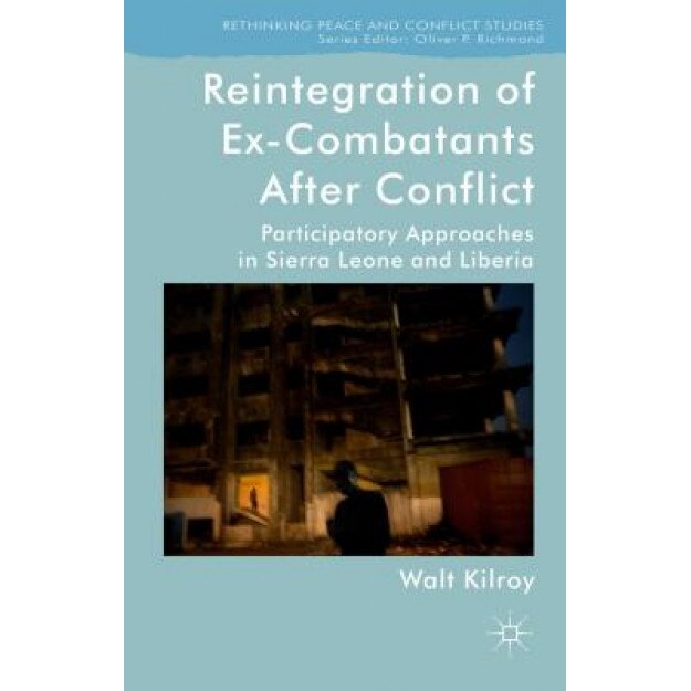 Reintegration of Ex-Combatants After Conflict: Participatory Approaches in Sierra Leone and Liberia, Walt Kilroy (Author)