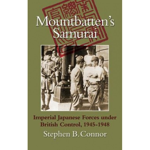 Mountbatten's Samurai: Imperial Japanese Army and Navy Forces Under British Control in Southeast Asia, 1945-1948, Stephen B. Connor (Author)