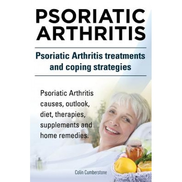 Psoriatic Arthritis. Psoriatic Arthritis Treatments and Coping Strategies. Psoriatic Arthritis Causes, Outlook, Diet, Therapies, Supplements and Home - Colin Cumberstone (Author)