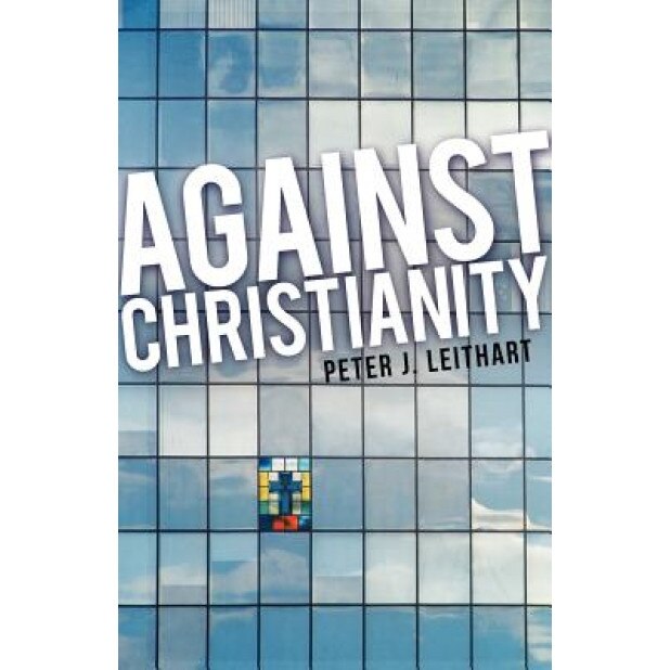 Against Christianity, Peter J. Leithart (Author)