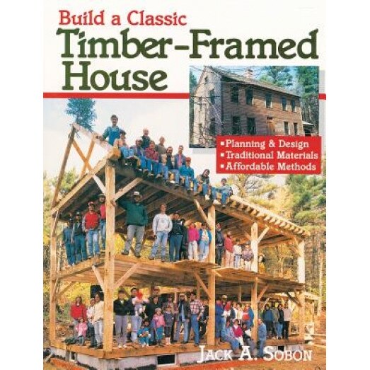 Build a Classic Timber-Framed House: Planning & Design/Traditional Materials/Affordable Methods, Jack A. Sobon