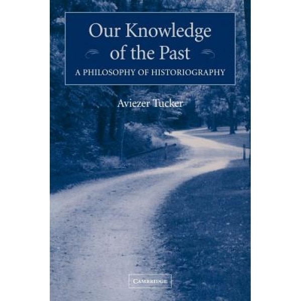 Our Knowledge of the Past: A Philosophy of Historiography, Aviezer Tucker (Author)