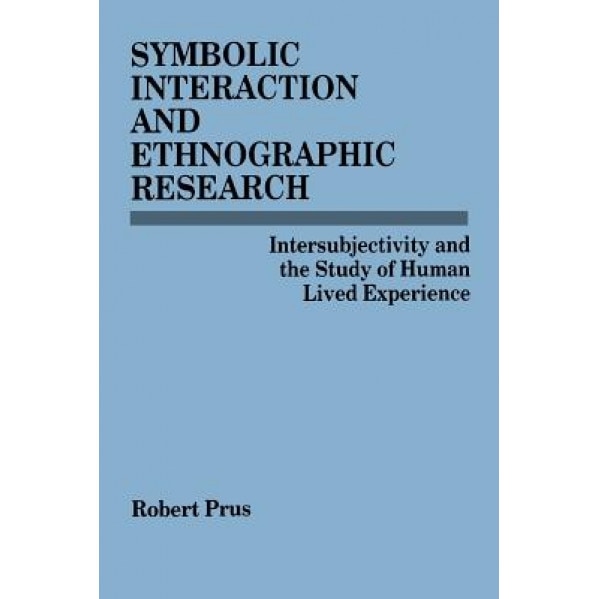 Symbolic Interaction & Ethnogr Res: Intersubjectivity and the Study of Human Lived Experience, Robert Prus (Author)
