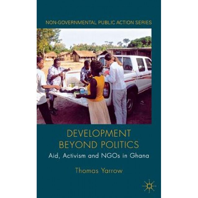 Development Beyond Politics: Aid, Activism and Ngos in Ghana, Thomas Yarrow (Author)