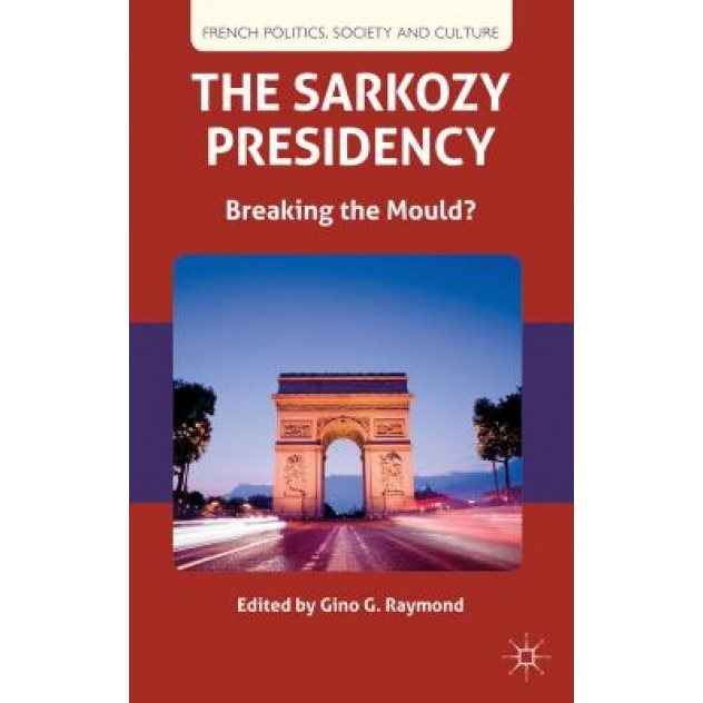 The Sarkozy Presidency: Breaking the Mould?, Gino G. Raymond (Editor)