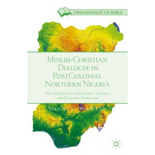 Muslim-Christian Dialogue in Post-Colonial Northern Nigeria: The Challenges of Inclusive Cultural and Religious Pluralism, Marinus C. Iwuchukwu (Author)