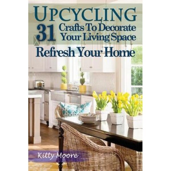 Upcycling: 31 Crafts to Decorate Your Living Space & Refresh Your Home (3rd Edition), Kitty Moore (Author)