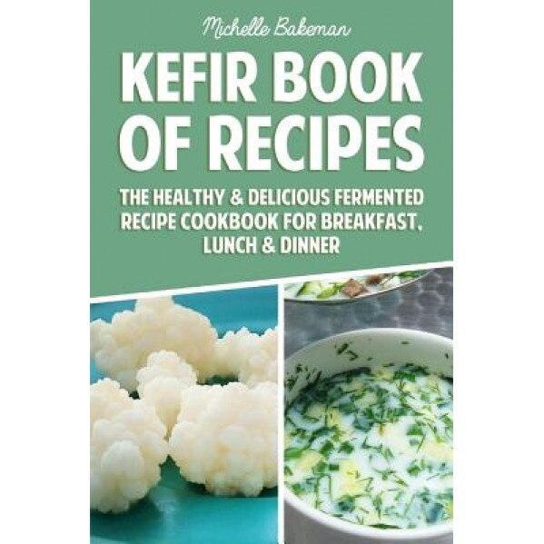 Kefir Book of Recipes: The Healthy & Delicious Fermented Recipe Cookbook for Breakfast, Lunch & Dinner, Michelle Bakeman (Author)