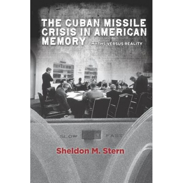 The Cuban Missile Crisis in American Memory: Myths Versus Reality, Sheldon M. Stern (Author)