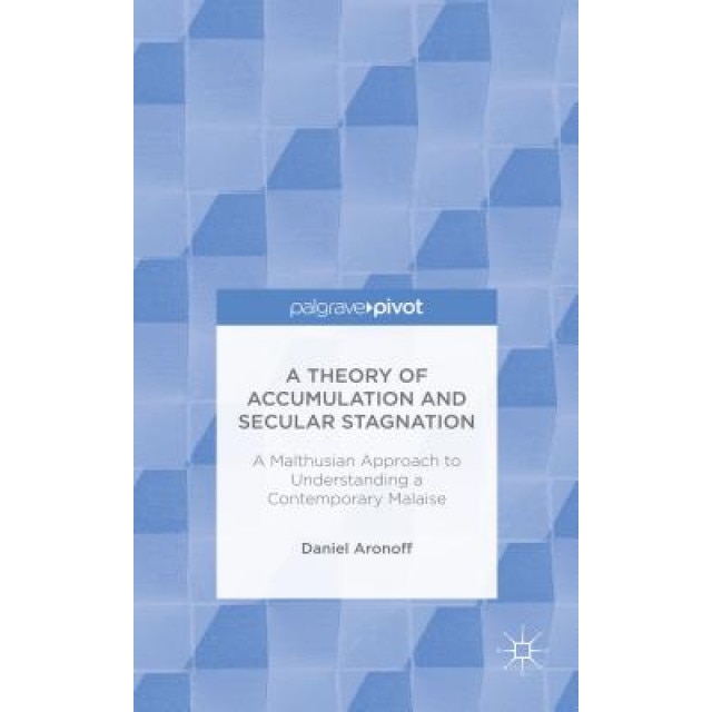 A Theory of Accumulation and Secular Stagnation: A Malthusian Approach to Understanding a Contemporary Malaise, Daniel Aronoff (Author)