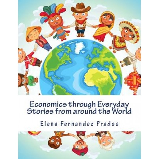 Economics Through Everyday Stories from Around the World: An Introduction to Economics for Children or Economics for Kids, Dummies and Everyone Else - Elena Fernandez Prados (Author)