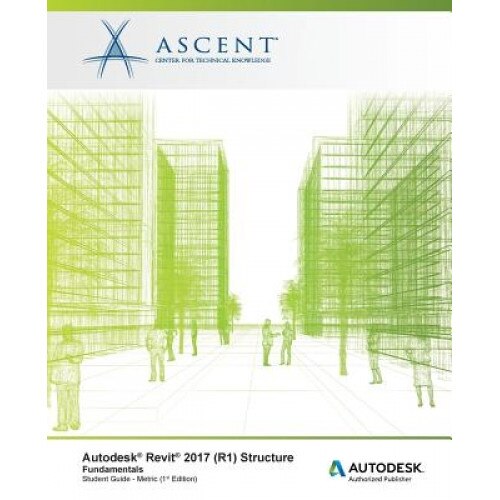 Autodesk Revit 2017 (R1) Structure: Fundamentals - Metric: Autodesk Authorized Publisher, Ascent -. Center for Technical Knowledge (Author)
