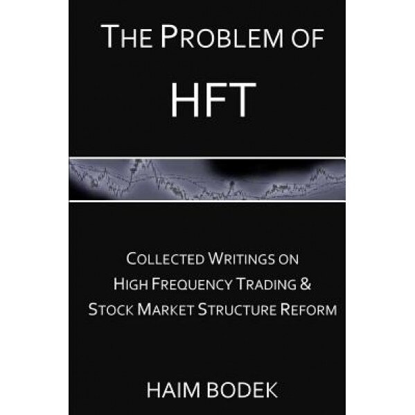 The Problem of Hft: Collected Writings on High Frequency Trading & Stock Market Structure Reform - Haim Bodek (Author)