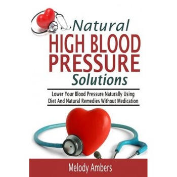 Natural High Blood Pressure Solutions: Lower Your Blood Pressure Naturally Using Diet and Natural Remedies Without Medication, Melody Ambers (Author) Natural High Blood Pressure Solutions: Lower Your Blood Pressure Naturally Using Diet and Natural Remedies Without Medication, Melody Ambers (Author)
