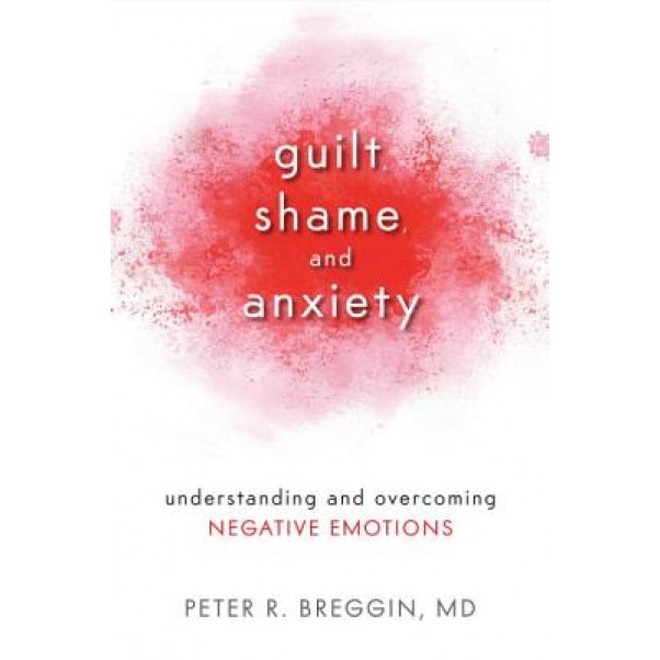 Guilt, Shame, and Anxiety: Understanding and Overcoming Negative Emotions - Peter R. Breggin (Author)