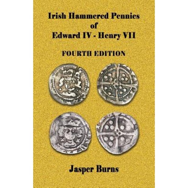 Irish Hammered Pennies of Edward IV - Henry VII, Fourth Edition, Jasper Burns (Author)