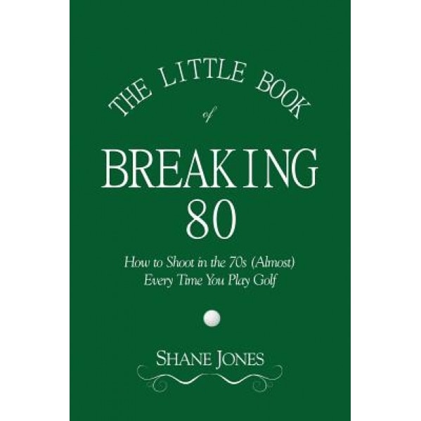 The Little Book of Breaking 80 - How to Shoot in the 70s (Almost) Every Time You Play Golf, Shane Jones (Author)
