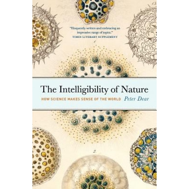 The Intelligibility of Nature: How Science Makes Sense of the World, Peter Dear