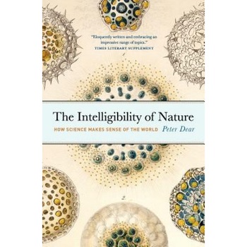 The Intelligibility of Nature: How Science Makes Sense of the World, Peter Dear The Intelligibility of Nature: How Science Makes Sense of the World, Peter Dear