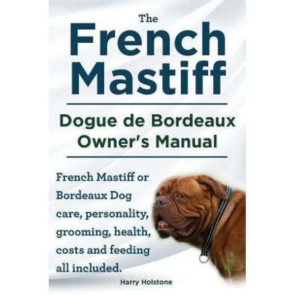The French Mastiff. Dogue de Bordeaux Owners Manual. French Mastiff or Bordeaux Dog Care, Personality, Grooming, Health, Costs and Feeding All Include, MR Harry Holstone (Author)