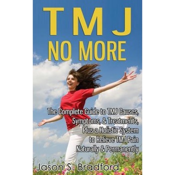Tmj No More: The Complete Guide to Tmj Causes, Symptoms, & Treatments, Plus a Holistic System to Relieve Tmj Pain Naturally & Perma, Jason S. Bradford (Author) Tmj No More: The Complete Guide to Tmj Causes, Symptoms, & Treatments, Plus a Holistic System to Relieve Tmj Pain Naturally & Perma, Jason S. Bradford (Author)