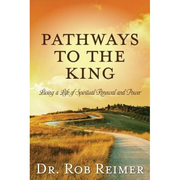 Pathways to the King: Living a Life of Spiritual Renewal and Power, Rob Reimer (Author)