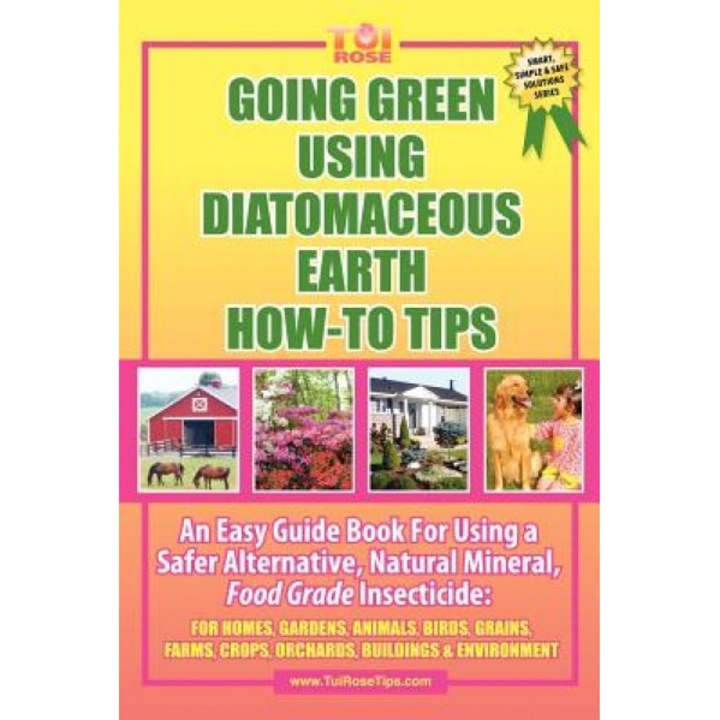 Going Green Using Diatomaceous Earth How-To Tips: An Easy Guide Book Using a Safer Alternative, Natural Silica Mineral, Food Grade Insecticide: Tui Ro, Tui Rose Rn